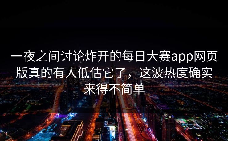 一夜之间讨论炸开的每日大赛app网页版真的有人低估它了，这波热度确实来得不简单