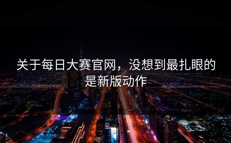 关于每日大赛官网，没想到最扎眼的是新版动作