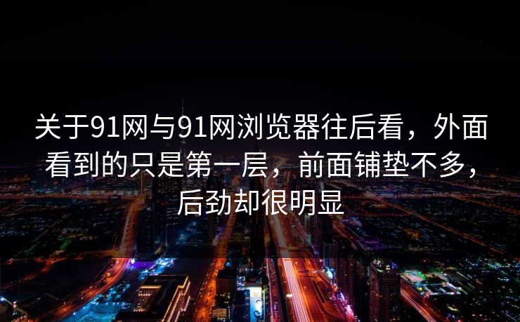 关于91网与91网浏览器往后看，外面看到的只是第一层，前面铺垫不多，后劲却很明显