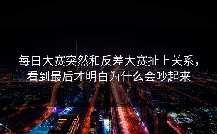 每日大赛突然和反差大赛扯上关系，看到最后才明白为什么会吵起来