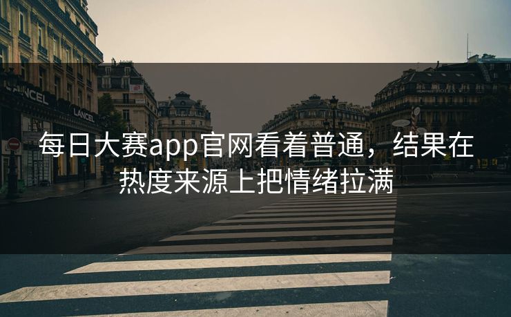 每日大赛app官网看着普通，结果在热度来源上把情绪拉满