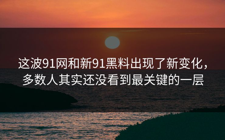 这波91网和新91黑料出现了新变化，多数人其实还没看到最关键的一层