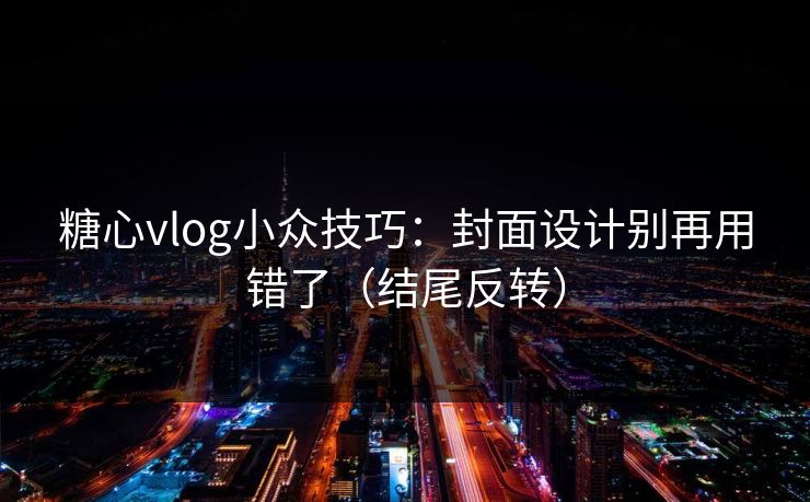 糖心vlog小众技巧：封面设计别再用错了（结尾反转）