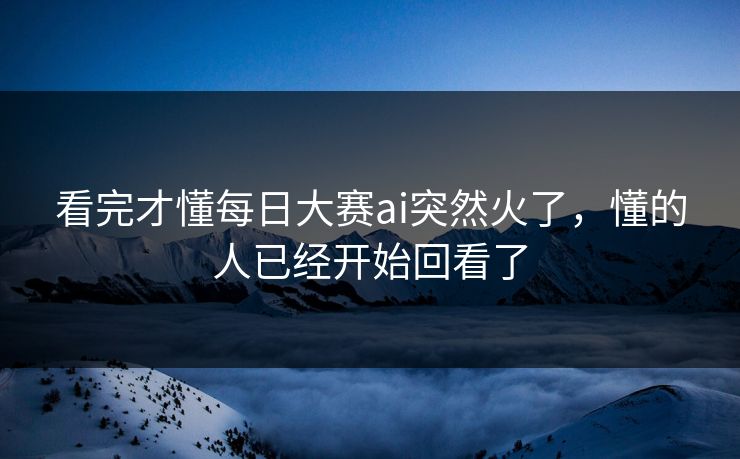 看完才懂每日大赛ai突然火了，懂的人已经开始回看了