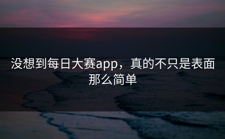 没想到每日大赛app，真的不只是表面那么简单