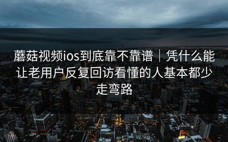 蘑菇视频ios到底靠不靠谱｜凭什么能让老用户反复回访看懂的人基本都少走弯路