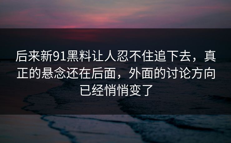 后来新91黑料让人忍不住追下去，真正的悬念还在后面，外面的讨论方向已经悄悄变了