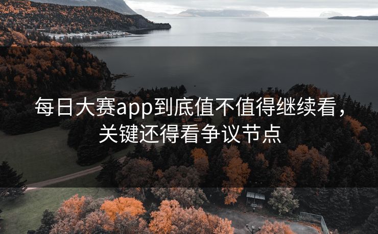 每日大赛app到底值不值得继续看，关键还得看争议节点