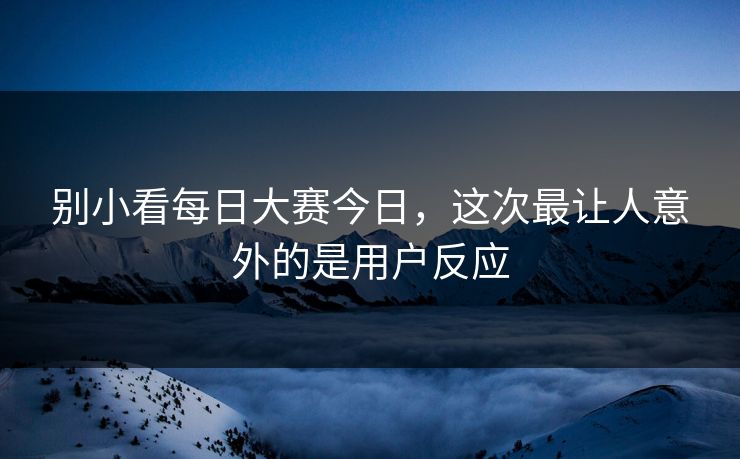 别小看每日大赛今日,这次最让人意外的是用户反应 别小看每日大赛今日,这次最让人意外的是用户反应