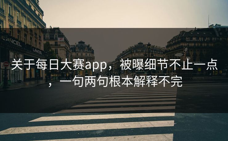 关于每日大赛app，被曝细节不止一点，一句两句根本解释不完