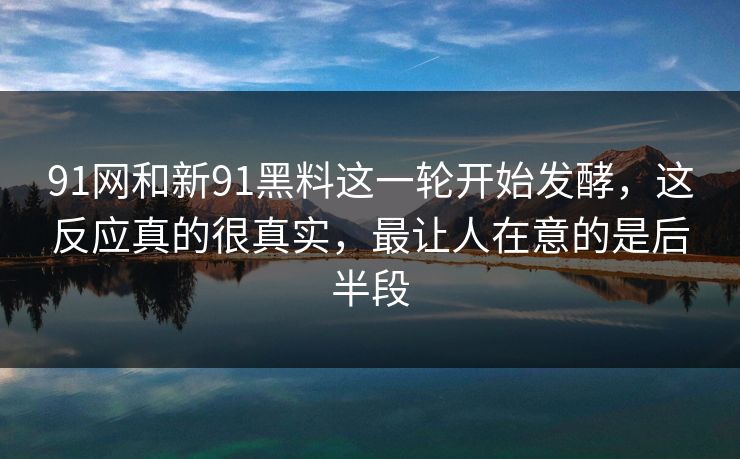 91网和新91黑料这一轮开始发酵,这反应真的很真实,最让人在意的是后半段 91网和新91黑料这一轮开始发酵,这反应真的很真实,最让人在意的是后半段