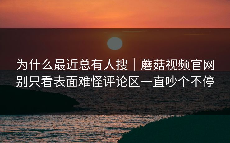为什么最近总有人搜|蘑菇视频官网别只看表面难怪评论区一直吵个不停 为什么最近总有人搜|蘑菇视频官网别只看表面难怪评论区一直吵个不停