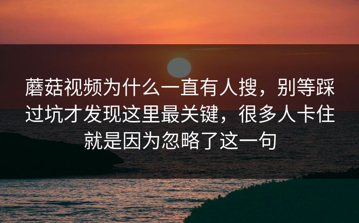 蘑菇视频为什么一直有人搜,别等踩过坑才发现这里最关键,很多人卡住就是因为忽略了这一句 蘑菇视频为什么一直有人搜,别等踩过坑才发现这里最关键,很多人卡住就是因为忽略了这一句