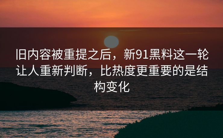 旧内容被重提之后,新91黑料这一轮让人重新判断,比热度更重要的是结构变化 旧内容被重提之后,新91黑料这一轮让人重新判断,比热度更重要的是结构变化