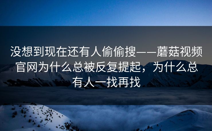 没想到现在还有人偷偷搜——蘑菇视频官网为什么总被反复提起，为什么总有人一找再找
