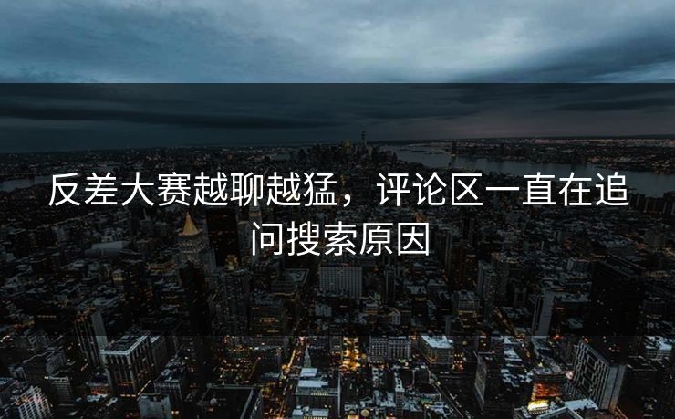 反差大赛越聊越猛,评论区一直在追问搜索原因 反差大赛越聊越猛,评论区一直在追问搜索原因