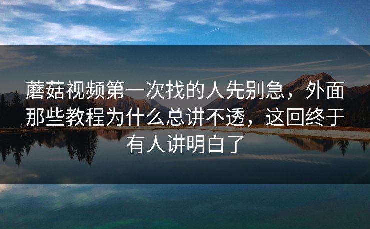 蘑菇视频第一次找的人先别急,外面那些教程为什么总讲不透,这回终于有人讲明白了 蘑菇视频第一次找的人先别急,外面那些教程为什么总讲不透,这回终于有人讲明白了
