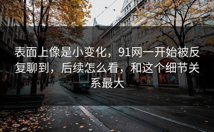 表面上像是小变化,91网一开始被反复聊到,后续怎么看,和这个细节关系最大 表面上像是小变化,91网一开始被反复聊到,后续怎么看,和这个细节关系最大