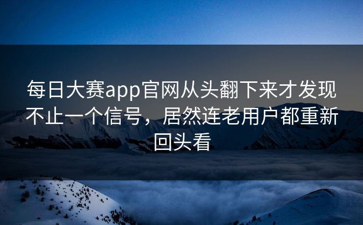 每日大赛app官网从头翻下来才发现不止一个信号,居然连老用户都重新回头看 每日大赛app官网从头翻下来才发现不止一个信号,居然连老用户都重新回头看
