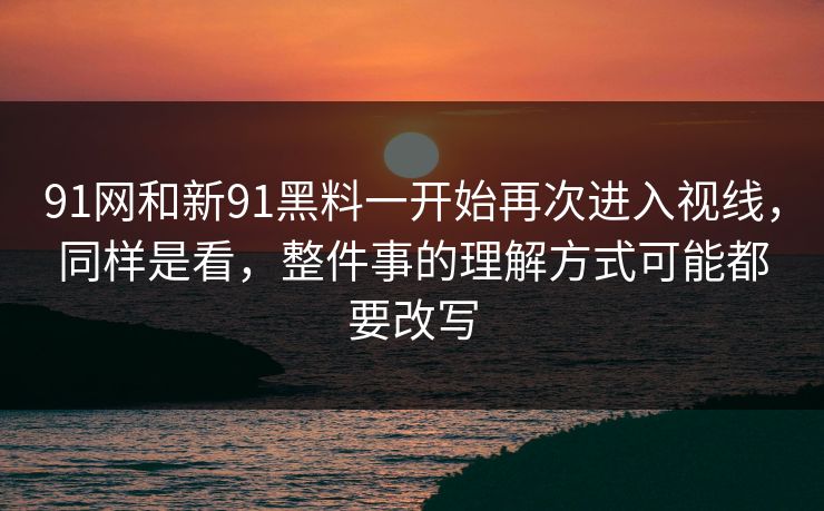 91网和新91黑料一开始再次进入视线,同样是看,整件事的理解方式可能都要改写 91网和新91黑料一开始再次进入视线,同样是看,整件事的理解方式可能都要改写