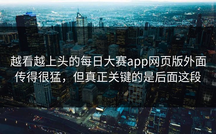 越看越上头的每日大赛app网页版外面传得很猛,但真正关键的是后面这段 越看越上头的每日大赛app网页版外面传得很猛,但真正关键的是后面这段