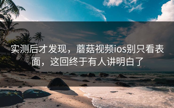 实测后才发现,蘑菇视频ios别只看表面,这回终于有人讲明白了 实测后才发现,蘑菇视频ios别只看表面,这回终于有人讲明白了