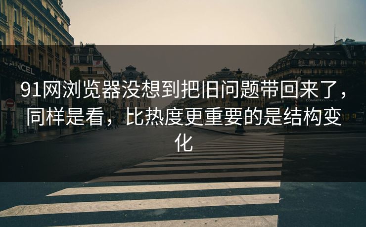 91网浏览器没想到把旧问题带回来了,同样是看,比热度更重要的是结构变化 91网浏览器没想到把旧问题带回来了,同样是看,比热度更重要的是结构变化