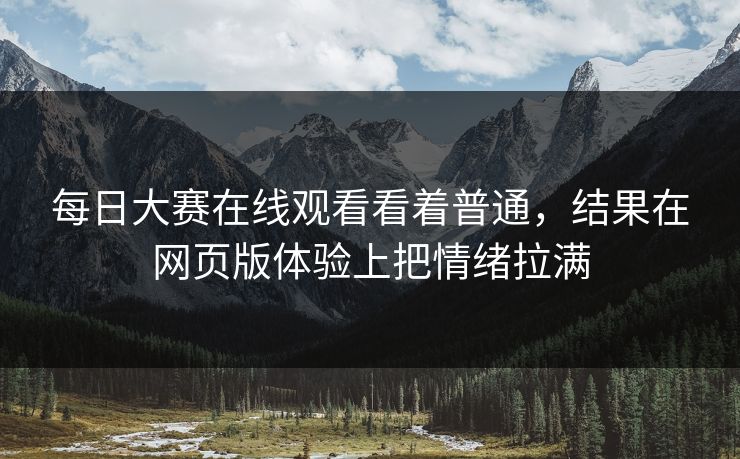 每日大赛在线观看看着普通,结果在网页版体验上把情绪拉满 每日大赛在线观看看着普通,结果在网页版体验上把情绪拉满