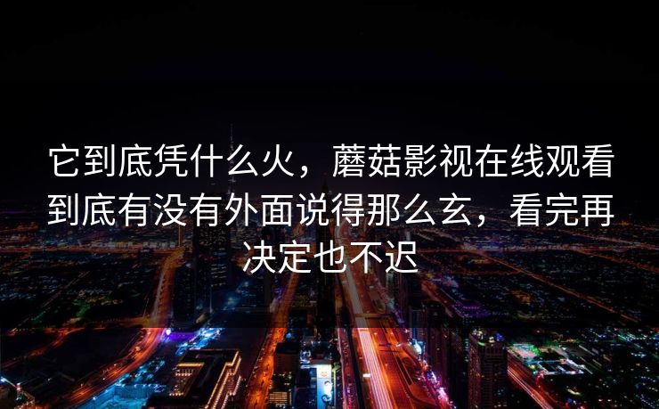 它到底凭什么火,蘑菇影视在线观看到底有没有外面说得那么玄,看完再决定也不迟 它到底凭什么火,蘑菇影视在线观看到底有没有外面说得那么玄,看完再决定也不迟