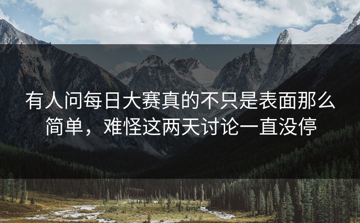 有人问每日大赛真的不只是表面那么简单,难怪这两天讨论一直没停 有人问每日大赛真的不只是表面那么简单,难怪这两天讨论一直没停