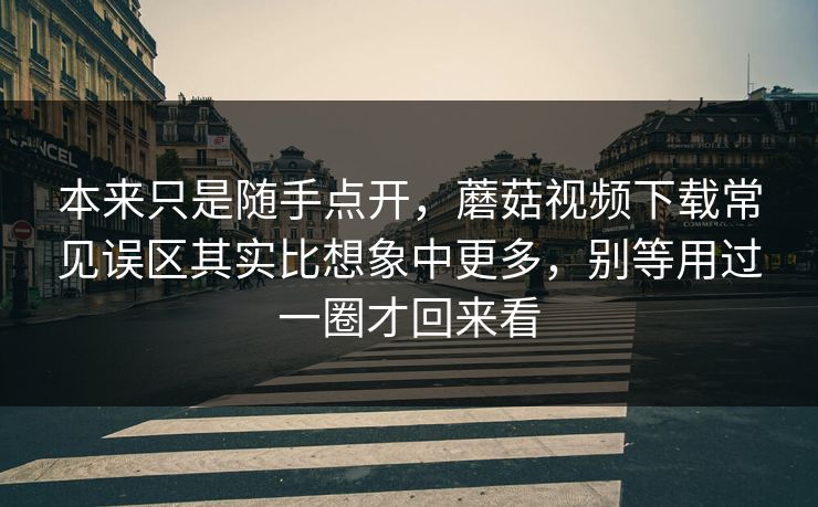 本来只是随手点开,蘑菇视频下载常见误区其实比想象中更多,别等用过一圈才回来看 本来只是随手点开,蘑菇视频下载常见误区其实比想象中更多,别等用过一圈才回来看