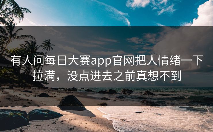 有人问每日大赛app官网把人情绪一下拉满,没点进去之前真想不到 有人问每日大赛app官网把人情绪一下拉满,没点进去之前真想不到