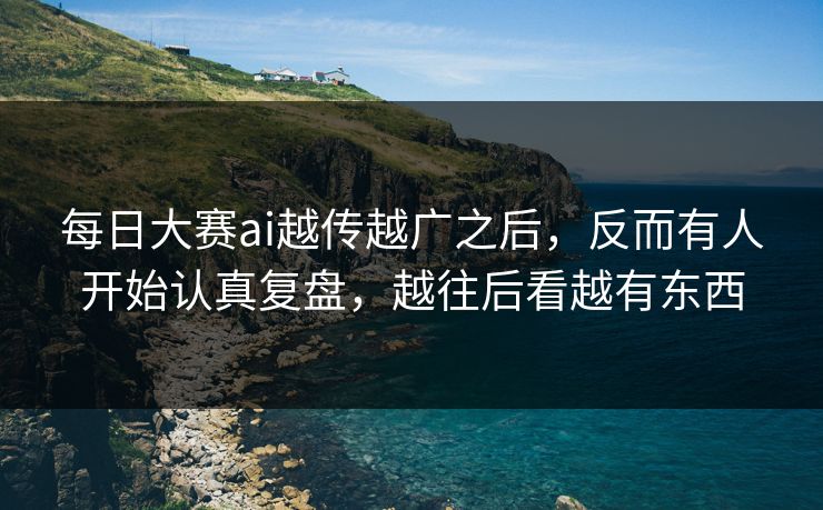 每日大赛ai越传越广之后,反而有人开始认真复盘,越往后看越有东西 每日大赛ai越传越广之后,反而有人开始认真复盘,越往后看越有东西