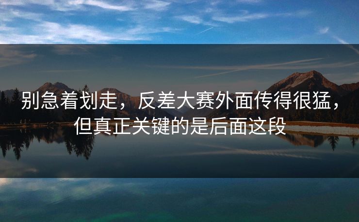 别急着划走,反差大赛外面传得很猛,但真正关键的是后面这段 别急着划走,反差大赛外面传得很猛,但真正关键的是后面这段