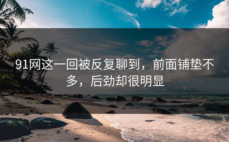 91网这一回被反复聊到，前面铺垫不多，后劲却很明显
