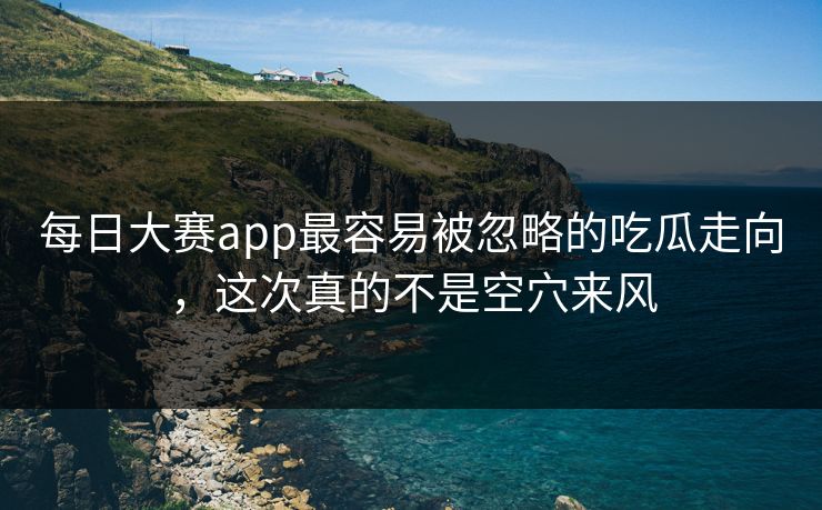 每日大赛app最容易被忽略的吃瓜走向,这次真的不是空穴来风 每日大赛app最容易被忽略的吃瓜走向,这次真的不是空穴来风
