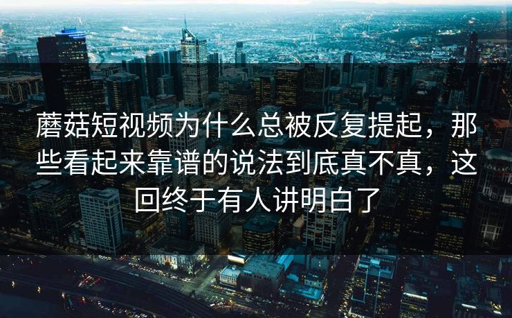 蘑菇短视频为什么总被反复提起,那些看起来靠谱的说法到底真不真,这回终于有人讲明白了 蘑菇短视频为什么总被反复提起,那些看起来靠谱的说法到底真不真,这回终于有人讲明白了