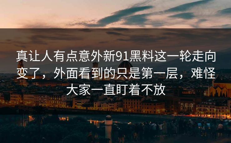 真让人有点意外新91黑料这一轮走向变了,外面看到的只是第一层,难怪大家一直盯着不放 真让人有点意外新91黑料这一轮走向变了,外面看到的只是第一层,难怪大家一直盯着不放