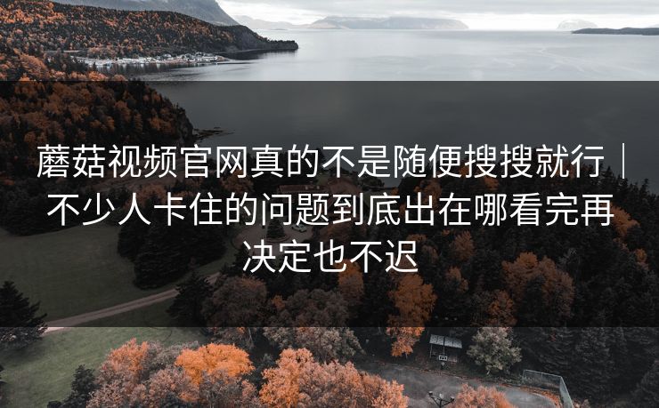 蘑菇视频官网真的不是随便搜搜就行|不少人卡住的问题到底出在哪看完再决定也不迟 蘑菇视频官网真的不是随便搜搜就行|不少人卡住的问题到底出在哪看完再决定也不迟