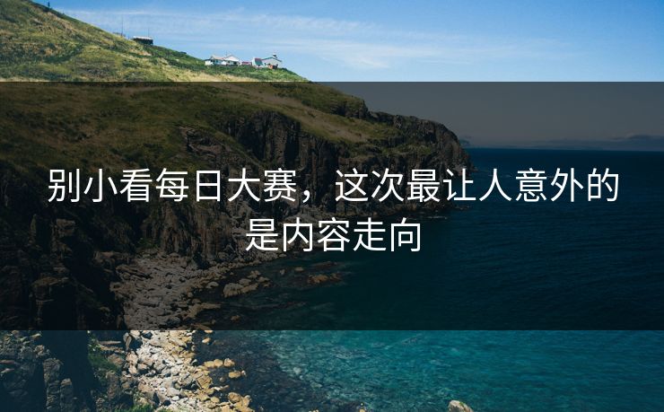 别小看每日大赛,这次最让人意外的是内容走向 别小看每日大赛,这次最让人意外的是内容走向