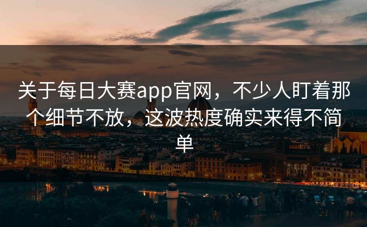关于每日大赛app官网,不少人盯着那个细节不放,这波热度确实来得不简单 关于每日大赛app官网,不少人盯着那个细节不放,这波热度确实来得不简单