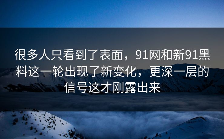 很多人只看到了表面,91网和新91黑料这一轮出现了新变化,更深一层的信号这才刚露出来 很多人只看到了表面,91网和新91黑料这一轮出现了新变化,更深一层的信号这才刚露出来