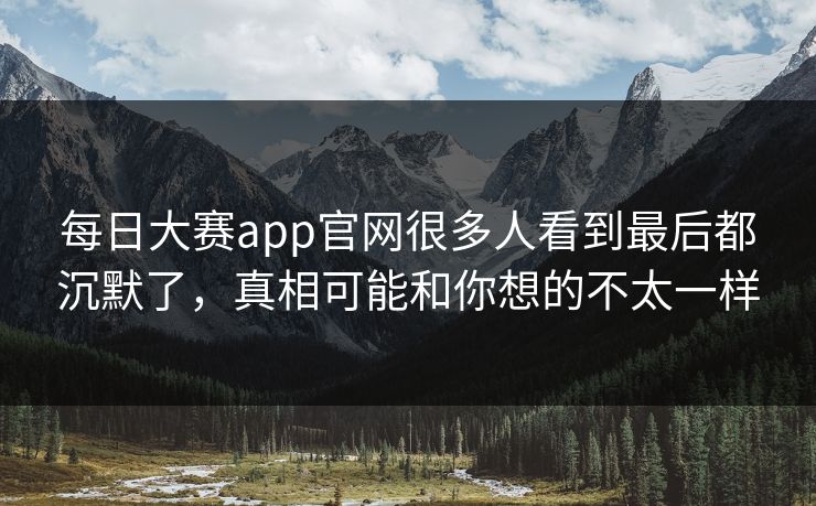 每日大赛app官网很多人看到最后都沉默了,真相可能和你想的不太一样 每日大赛app官网很多人看到最后都沉默了,真相可能和你想的不太一样