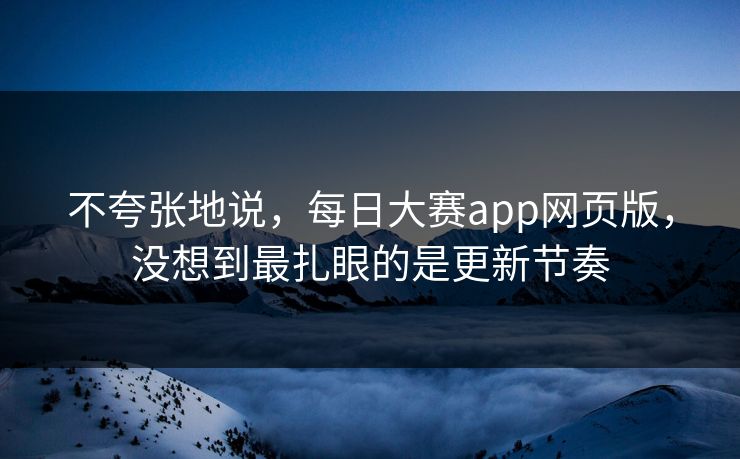 不夸张地说,每日大赛app网页版,没想到最扎眼的是更新节奏 不夸张地说,每日大赛app网页版,没想到最扎眼的是更新节奏