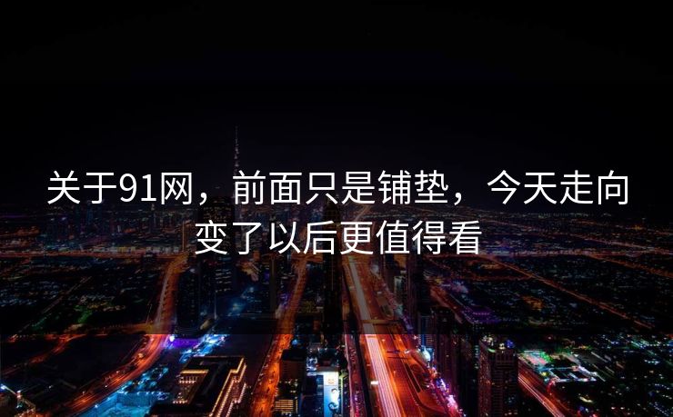 关于91网,前面只是铺垫,今天走向变了以后更值得看 关于91网,前面只是铺垫,今天走向变了以后更值得看