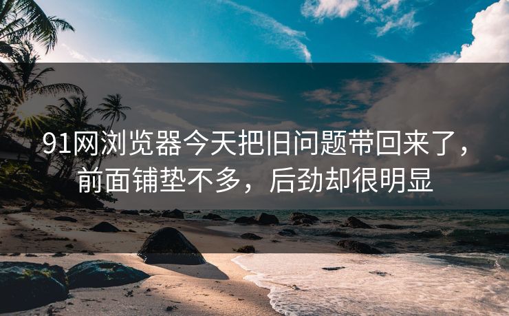 91网浏览器今天把旧问题带回来了,前面铺垫不多,后劲却很明显 91网浏览器今天把旧问题带回来了,前面铺垫不多,后劲却很明显