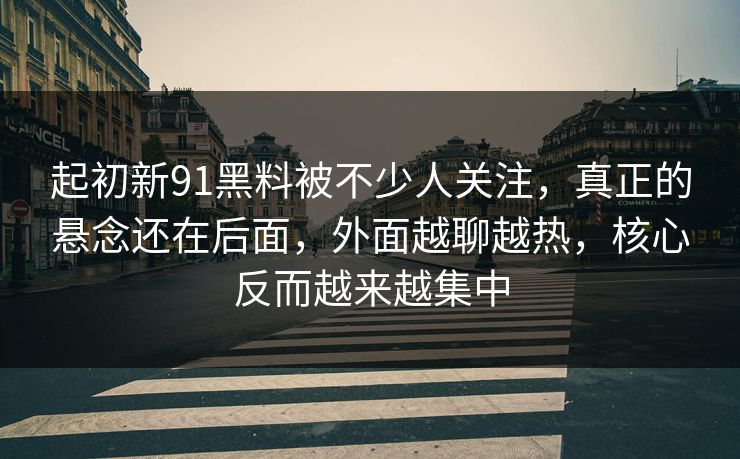 起初新91黑料被不少人关注,真正的悬念还在后面,外面越聊越热,核心反而越来越集中 起初新91黑料被不少人关注,真正的悬念还在后面,外面越聊越热,核心反而越来越集中