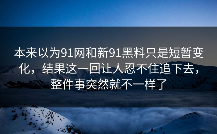 本来以为91网和新91黑料只是短暂变化,结果这一回让人忍不住追下去,整件事突然就不一样了 本来以为91网和新91黑料只是短暂变化,结果这一回让人忍不住追下去,整件事突然就不一样了