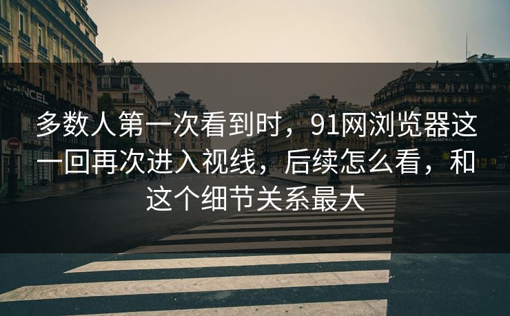 多数人第一次看到时,91网浏览器这一回再次进入视线,后续怎么看,和这个细节关系最大 多数人第一次看到时,91网浏览器这一回再次进入视线,后续怎么看,和这个细节关系最大