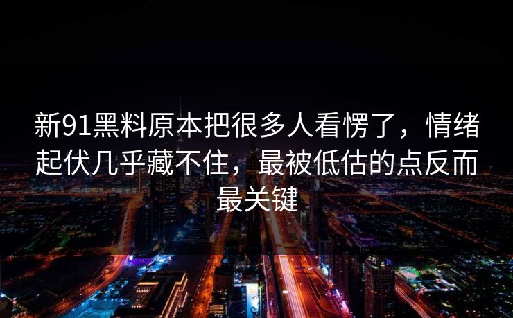 新91黑料原本把很多人看愣了,情绪起伏几乎藏不住,最被低估的点反而最关键 新91黑料原本把很多人看愣了,情绪起伏几乎藏不住,最被低估的点反而最关键